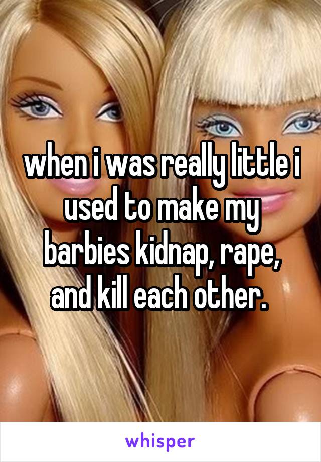 when i was really little i used to make my barbies kidnap, rape, and kill each other. 