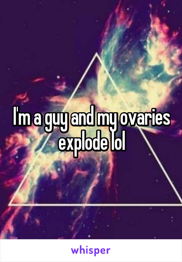 I'm a guy and my ovaries explode lol