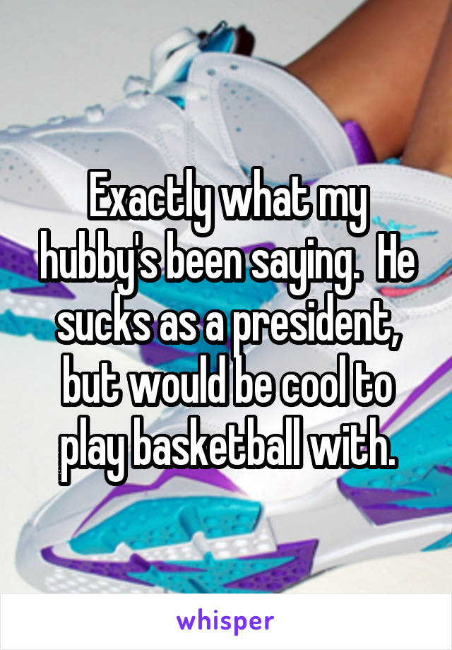 Exactly what my hubby's been saying.  He sucks as a president, but would be cool to play basketball with.