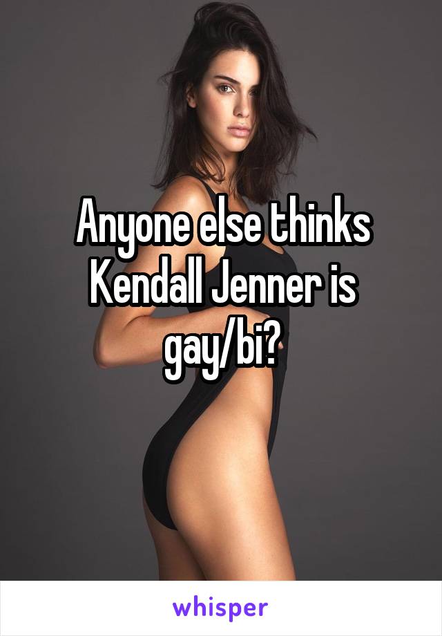 Anyone else thinks Kendall Jenner is gay/bi?
