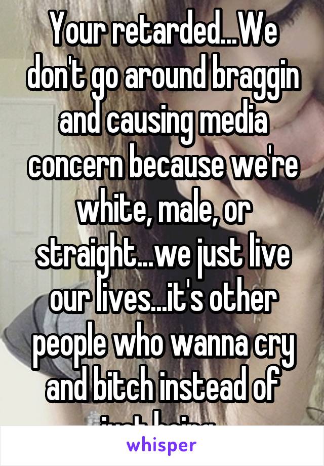 Your retarded...We don't go around braggin and causing media concern because we're white, male, or straight...we just live our lives...it's other people who wanna cry and bitch instead of just being..