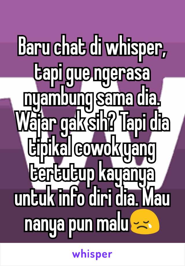 Baru chat di whisper, tapi gue ngerasa nyambung sama dia. Wajar gak sih? Tapi dia tipikal cowok yang tertutup kayanya untuk info diri dia. Mau nanya pun malu😢