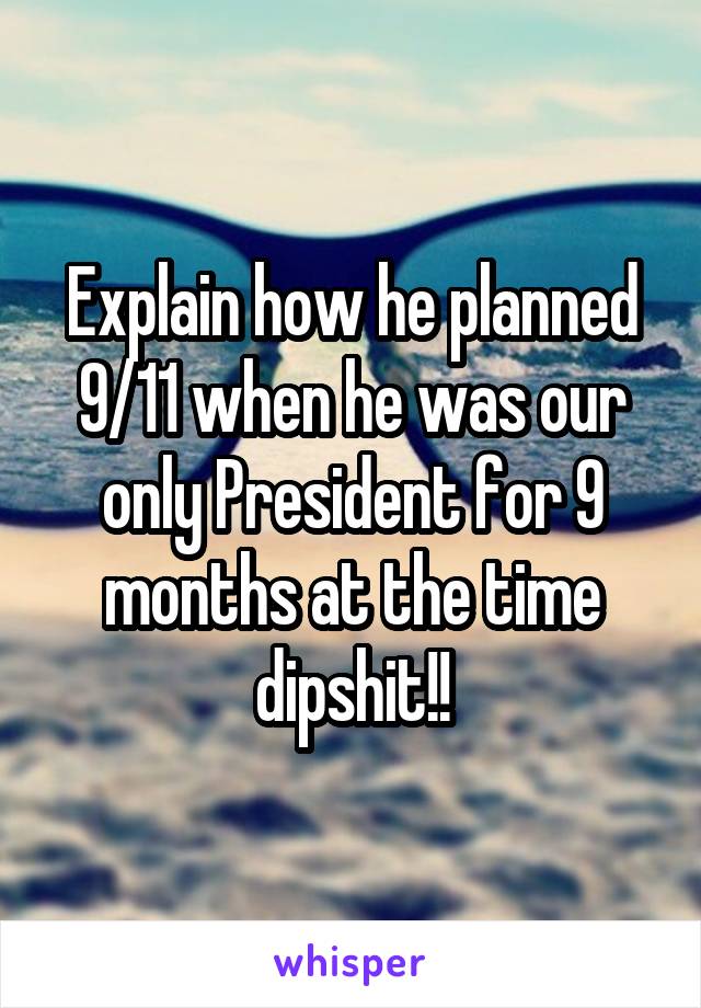 Explain how he planned 9/11 when he was our only President for 9 months at the time dipshit!!