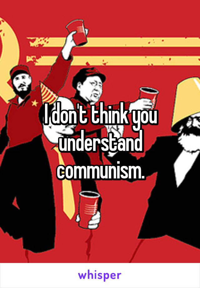 I don't think you understand communism.