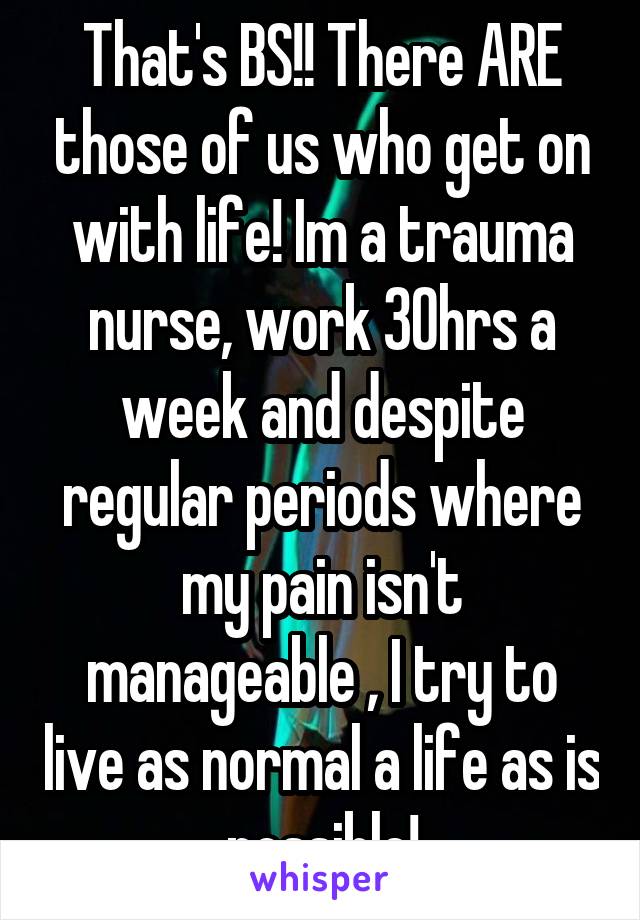 That's BS!! There ARE those of us who get on with life! Im a trauma nurse, work 30hrs a week and despite regular periods where my pain isn't manageable , I try to live as normal a life as is possible!