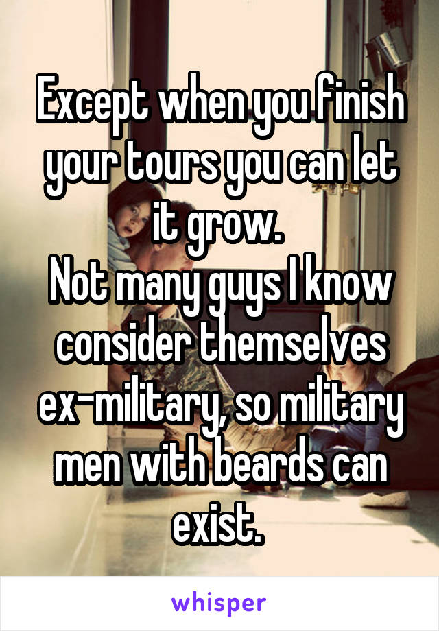 Except when you finish your tours you can let it grow. 
Not many guys I know consider themselves ex-military, so military men with beards can exist. 