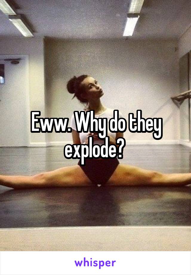 Eww. Why do they explode? 