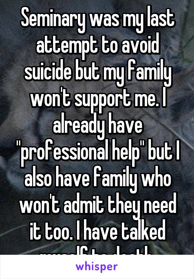 Seminary was my last attempt to avoid suicide but my family won't support me. I already have "professional help" but I also have family who won't admit they need it too. I have talked myself to death.