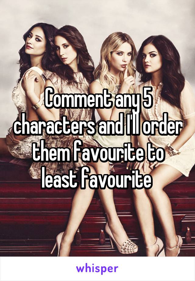 Comment any 5 characters and I'll order them favourite to least favourite 