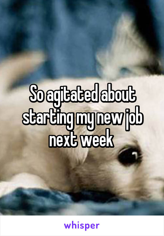 So agitated about starting my new job next week 