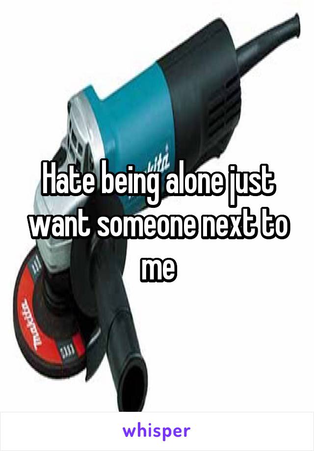 Hate being alone just want someone next to me