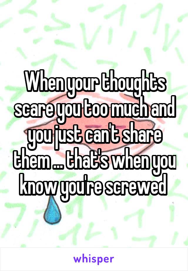 When your thoughts scare you too much and you just can't share them ... that's when you know you're screwed 