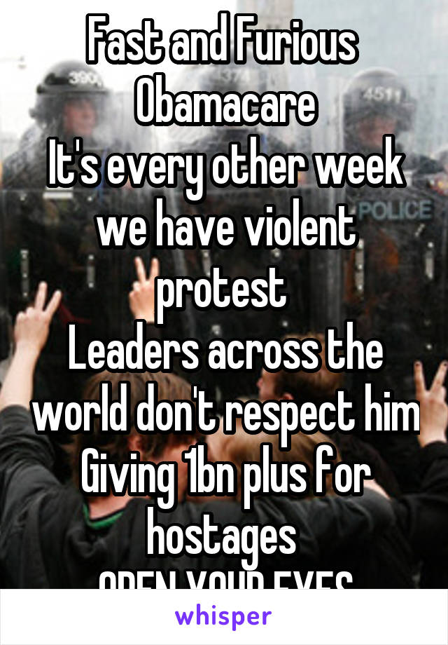 Fast and Furious 
Obamacare
It's every other week we have violent protest 
Leaders across the world don't respect him
Giving 1bn plus for hostages 
OPEN YOUR EYES