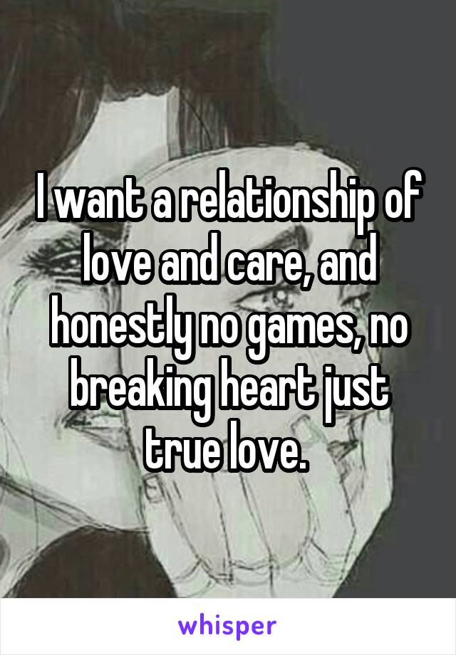 I want a relationship of love and care, and honestly no games, no breaking heart just true love. 