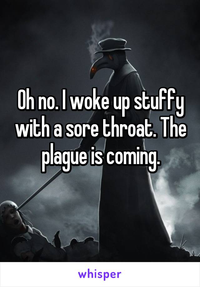 Oh no. I woke up stuffy with a sore throat. The plague is coming.
