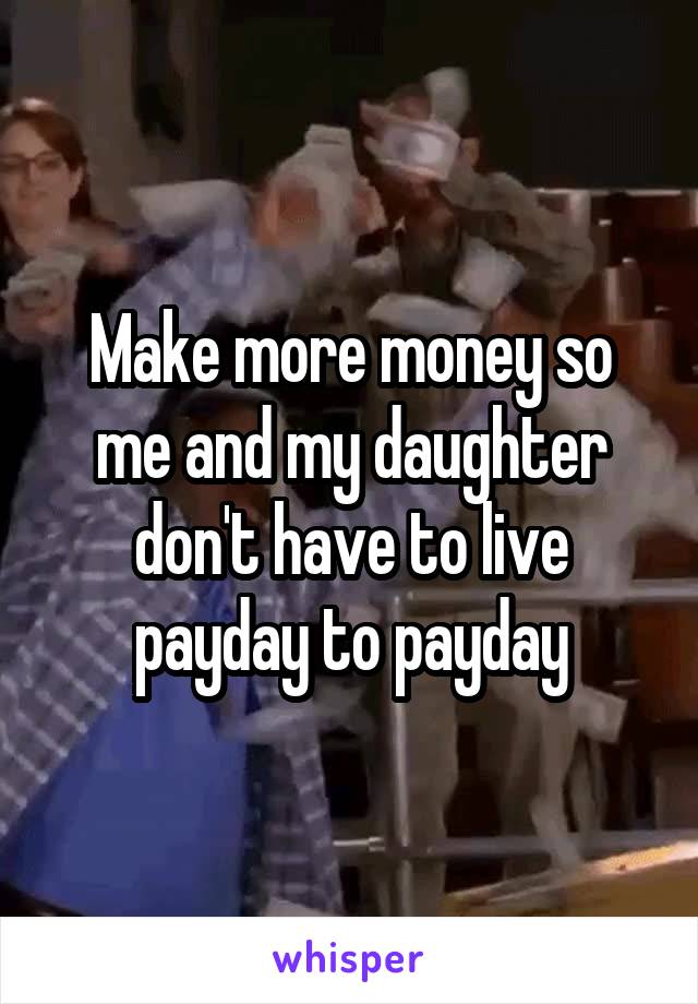 Make more money so me and my daughter don't have to live payday to payday