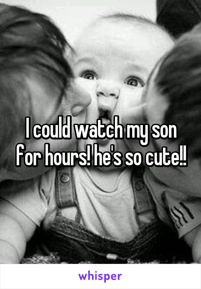 I could watch my son for hours! he's so cute!!