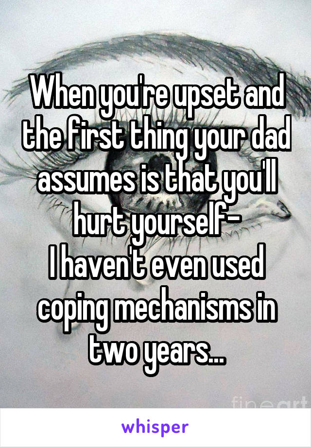 When you're upset and the first thing your dad assumes is that you'll hurt yourself-
I haven't even used coping mechanisms in two years...