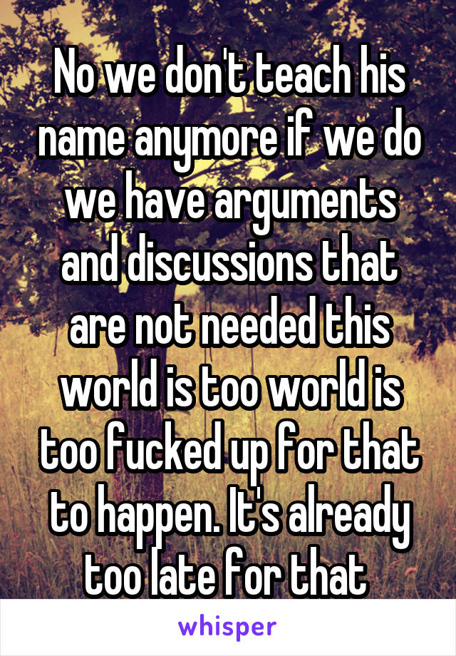 No we don't teach his name anymore if we do we have arguments and discussions that are not needed this world is too world is too fucked up for that to happen. It's already too late for that 