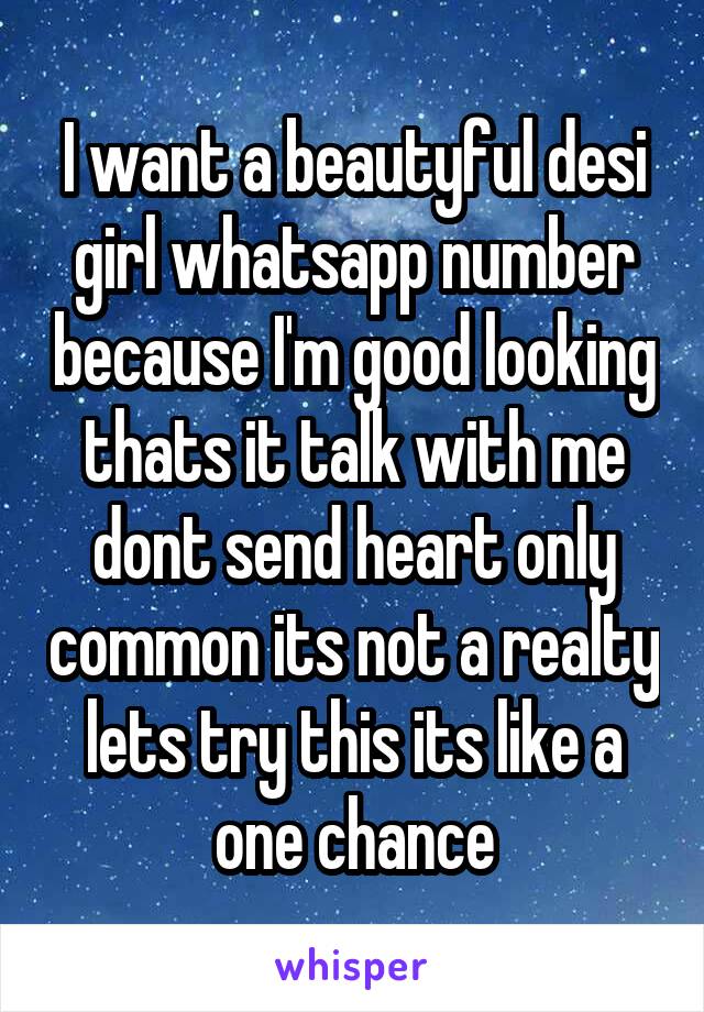 I want a beautyful desi girl whatsapp number because I'm good looking thats it talk with me dont send heart only common its not a realty lets try this its like a one chance