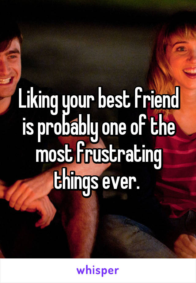 Liking your best friend is probably one of the most frustrating things ever. 