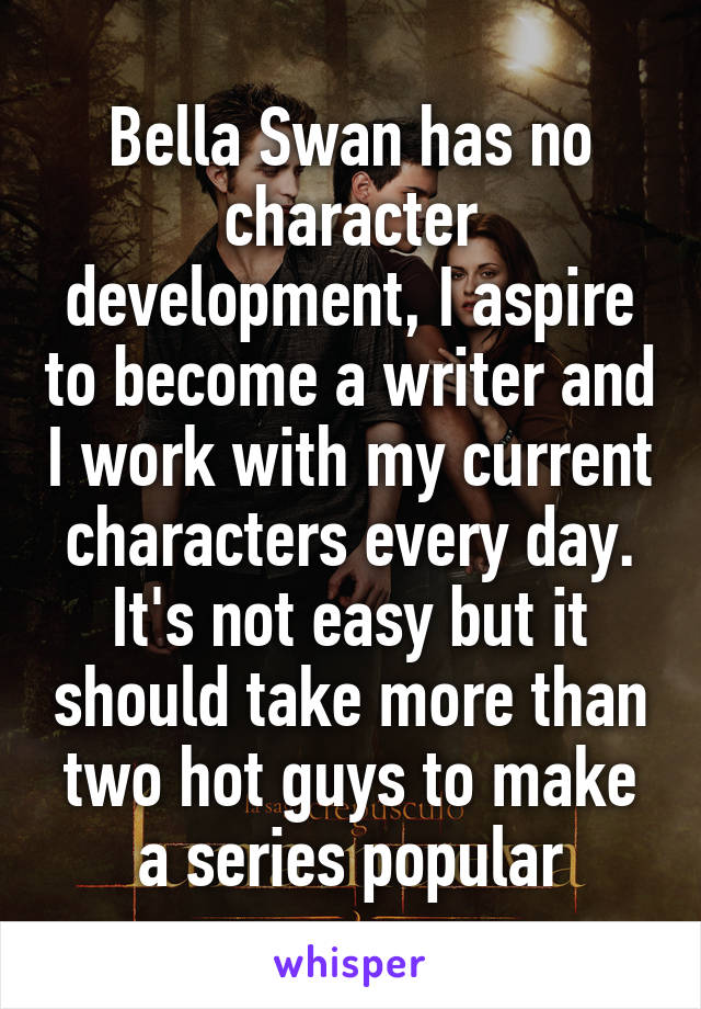 Bella Swan has no character development, I aspire to become a writer and I work with my current characters every day. It's not easy but it should take more than two hot guys to make a series popular