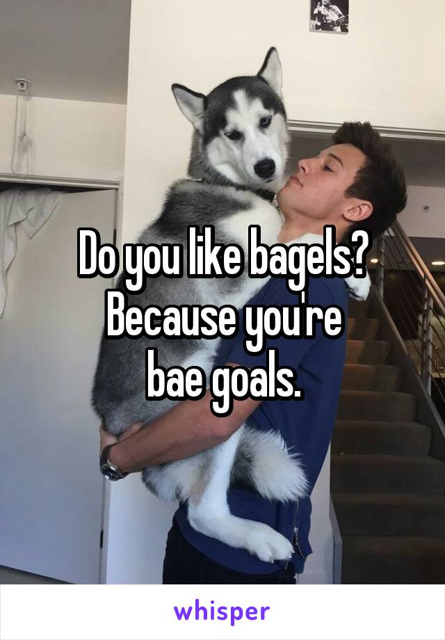 Do you like bagels?
Because you're
bae goals.