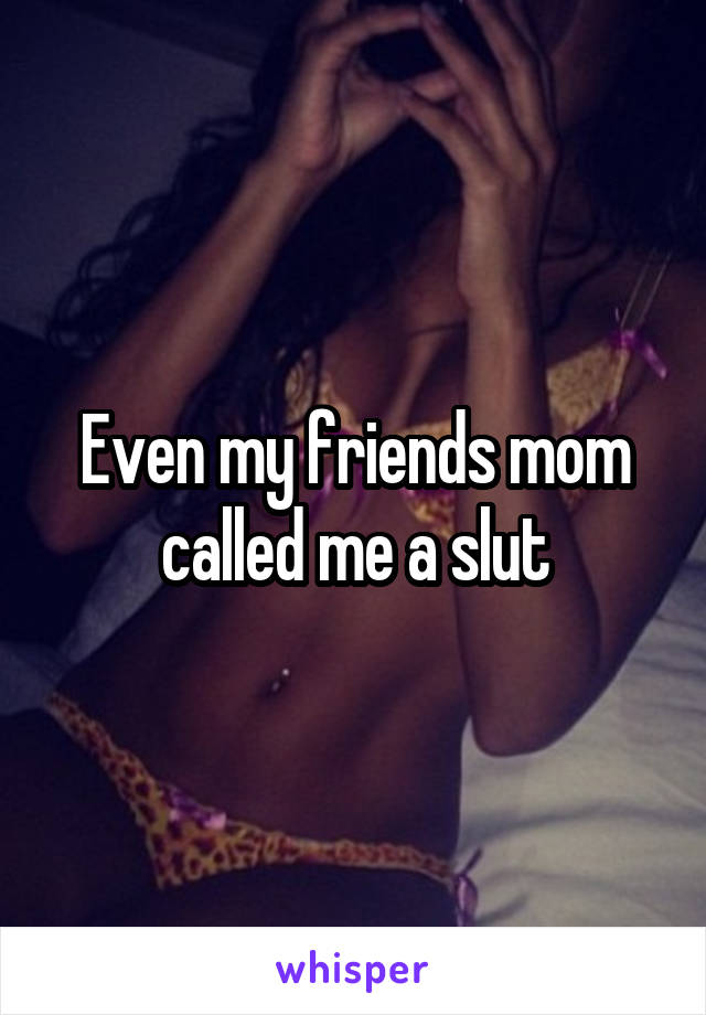 Even my friends mom called me a slut