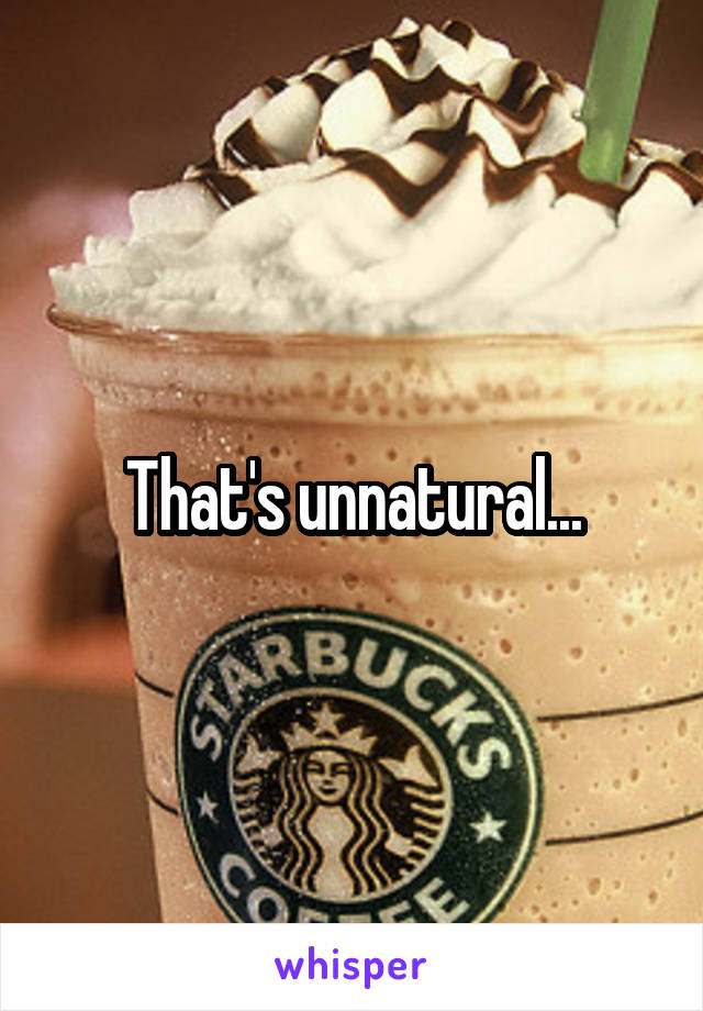 That's unnatural...