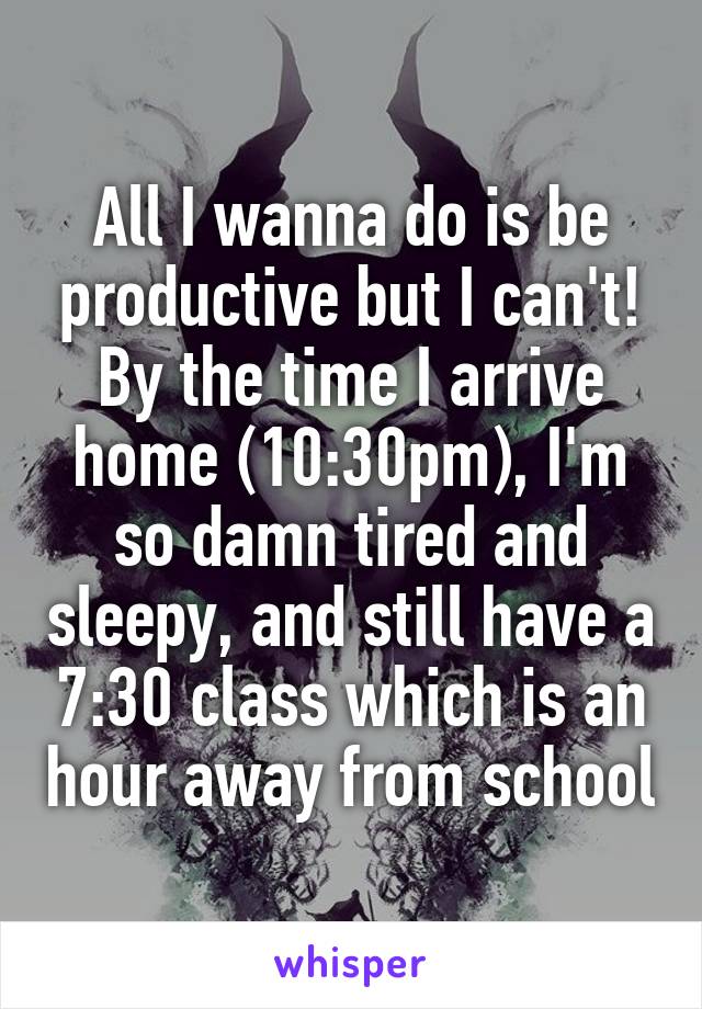 All I wanna do is be productive but I can't! By the time I arrive home (10:30pm), I'm so damn tired and sleepy, and still have a 7:30 class which is an hour away from school