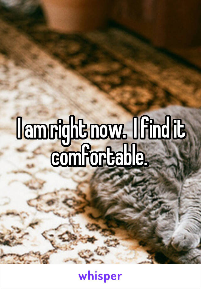 I am right now.  I find it comfortable. 