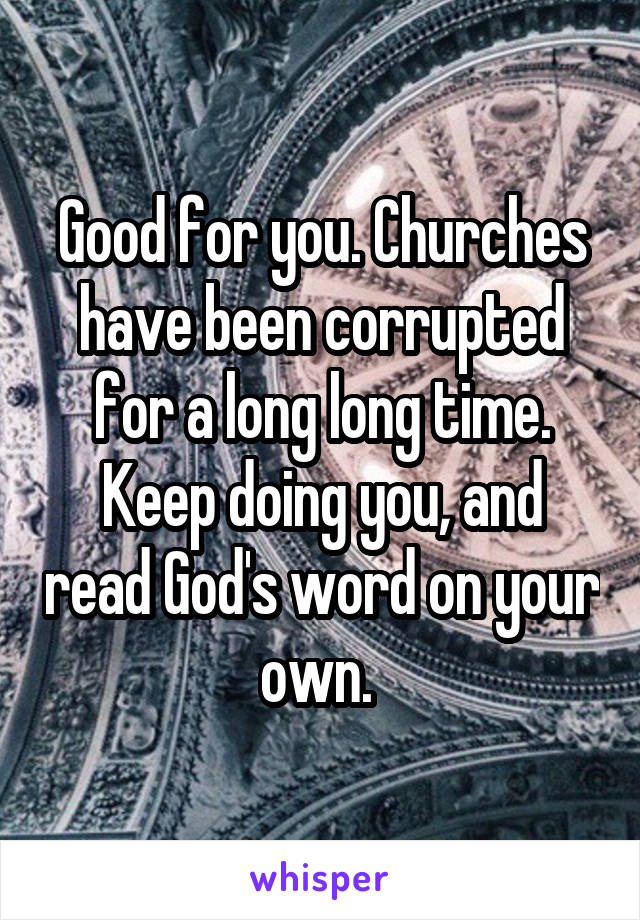 Good for you. Churches have been corrupted for a long long time. Keep doing you, and read God's word on your own. 