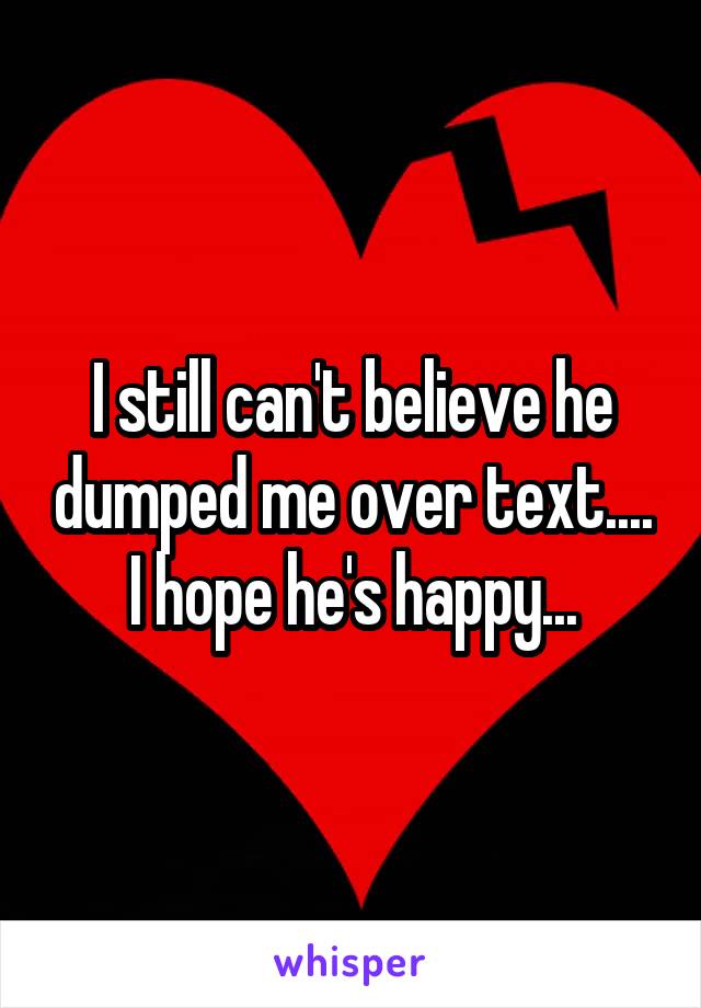 I still can't believe he dumped me over text.... I hope he's happy...