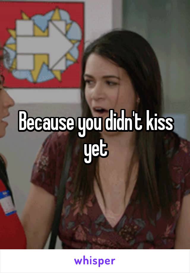 Because you didn't kiss yet