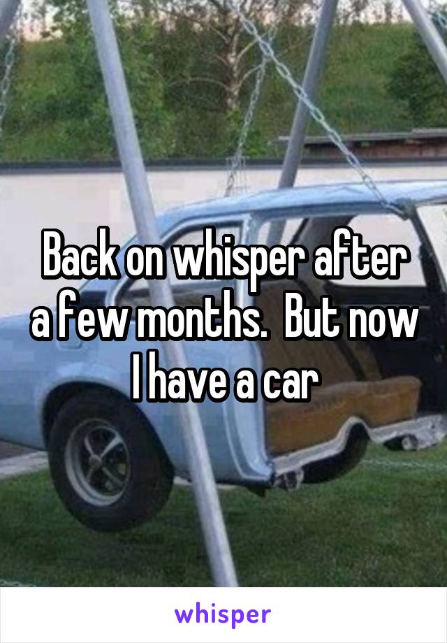 Back on whisper after a few months.  But now I have a car