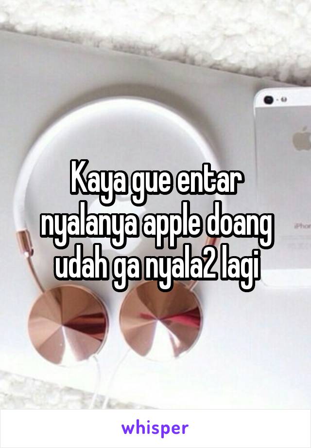 Kaya gue entar nyalanya apple doang udah ga nyala2 lagi