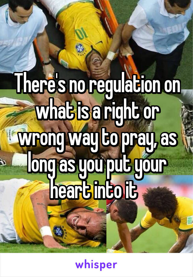 There's no regulation on what is a right or wrong way to pray, as long as you put your heart into it  