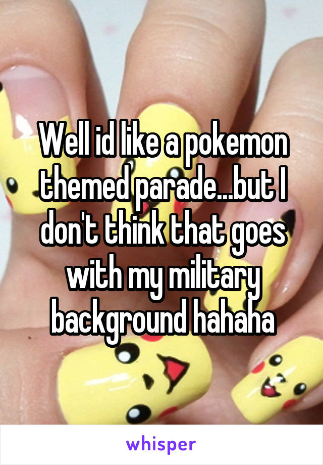 Well id like a pokemon themed parade...but I don't think that goes with my military background hahaha