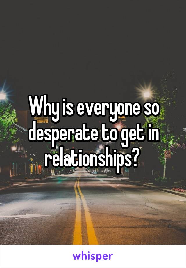 Why is everyone so desperate to get in relationships? 