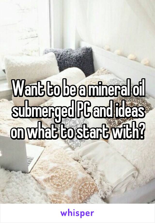 Want to be a mineral oil submerged PC and ideas on what to start with?