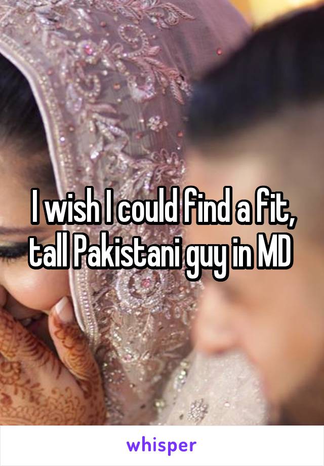 I wish I could find a fit, tall Pakistani guy in MD 