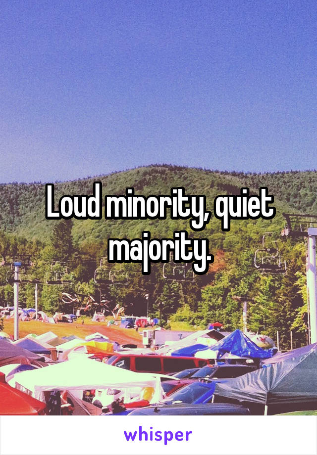 Loud minority, quiet majority.