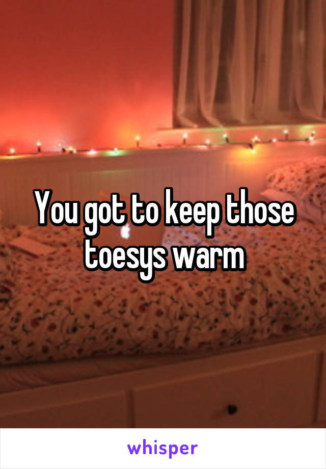 You got to keep those toesys warm