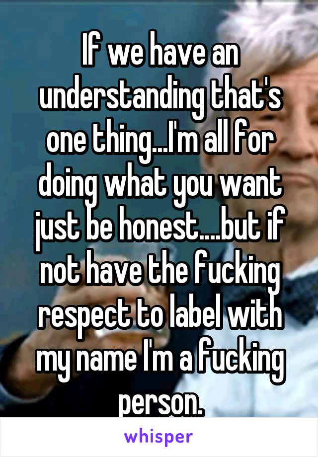 If we have an understanding that's one thing...I'm all for doing what you want just be honest....but if not have the fucking respect to label with my name I'm a fucking person.