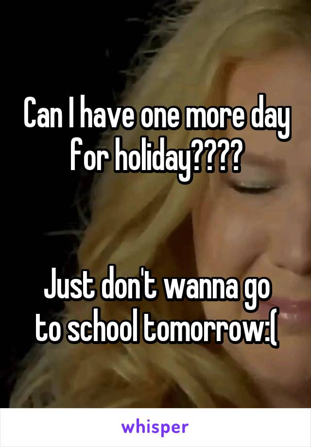 Can I have one more day for holiday????


Just don't wanna go to school tomorrow:(