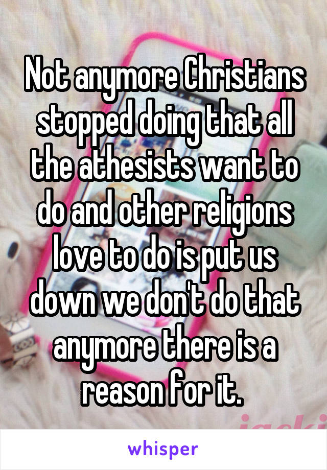 Not anymore Christians stopped doing that all the athesists want to do and other religions love to do is put us down we don't do that anymore there is a reason for it. 