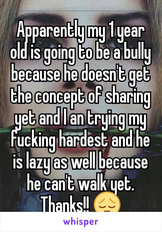 Apparently my 1 year old is going to be a bully because he doesn't get the concept of sharing yet and I an trying my fucking hardest and he is lazy as well because he can't walk yet. Thanks!! 😔