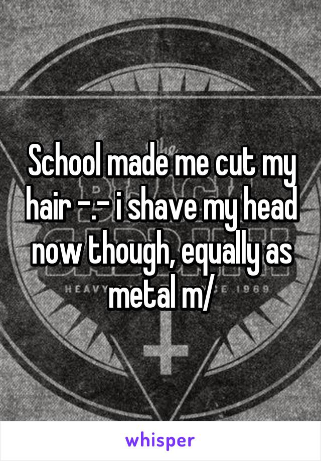 School made me cut my hair -.- i shave my head now though, equally as metal \m/