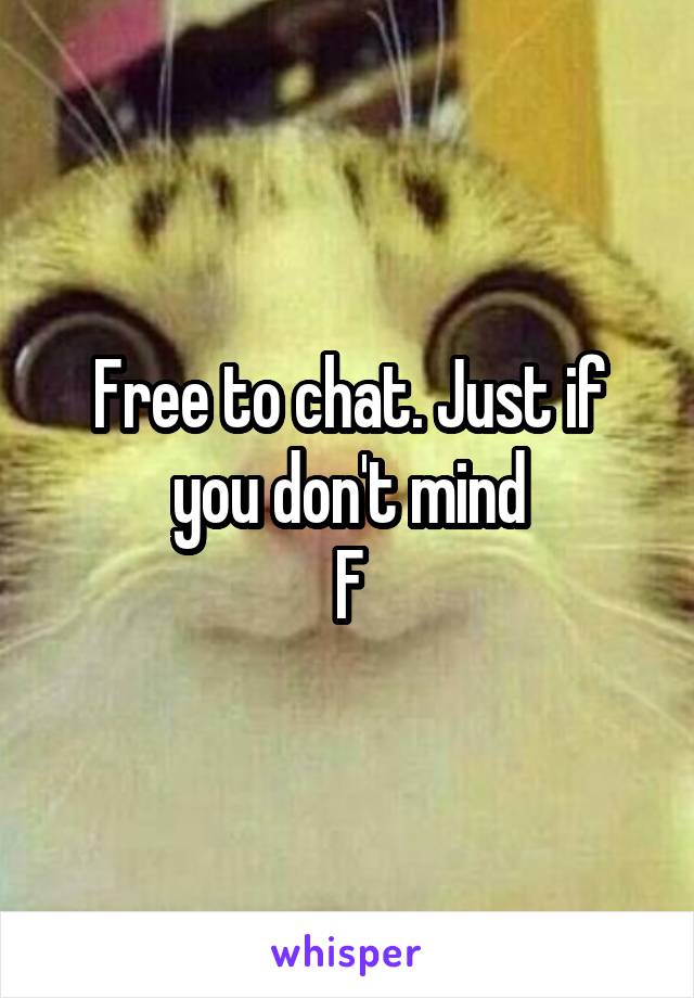 Free to chat. Just if you don't mind
F