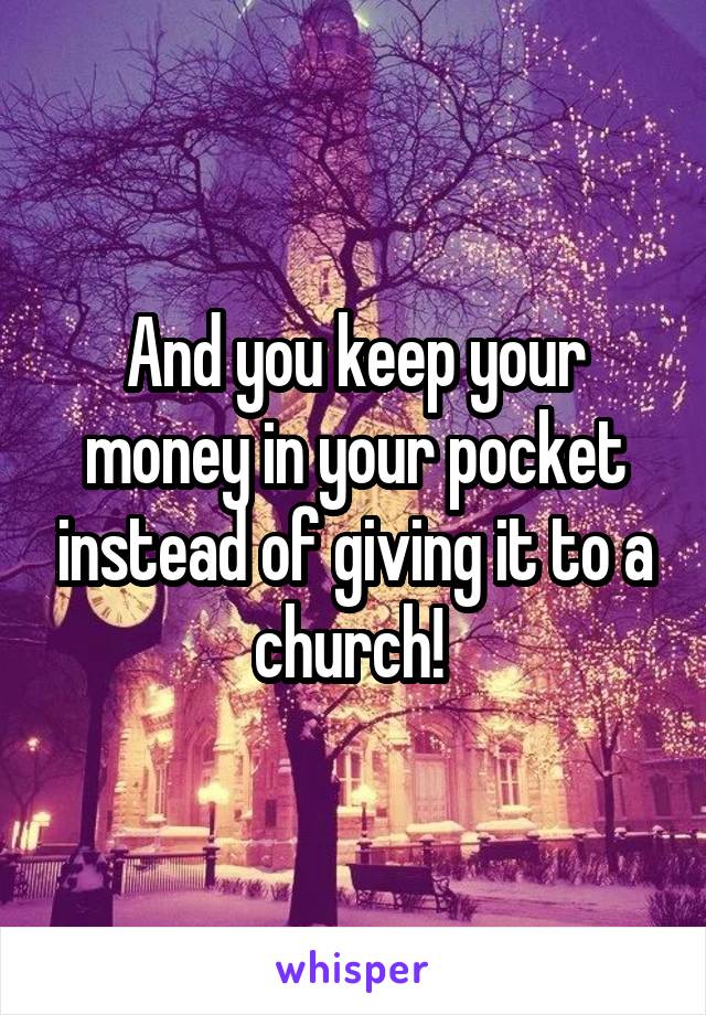 And you keep your money in your pocket instead of giving it to a church! 